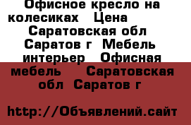 Офисное кресло на колесиках › Цена ­ 1 800 - Саратовская обл., Саратов г. Мебель, интерьер » Офисная мебель   . Саратовская обл.,Саратов г.